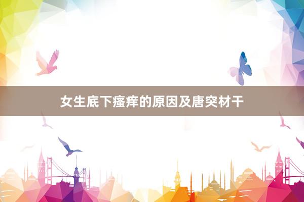 女生底下瘙痒的原因及唐突材干