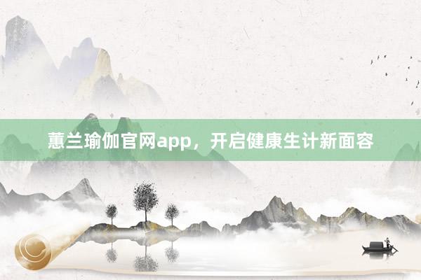 蕙兰瑜伽官网app，开启健康生计新面容